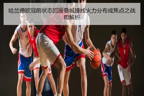哈兰德欧冠前状态回暖曼城锋线火力分布成焦点之战前解析